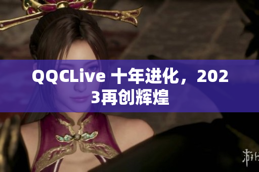 QQCLive 十年进化，2023再创辉煌