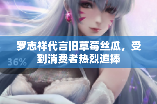 罗志祥代言旧草莓丝瓜，受到消费者热烈追捧