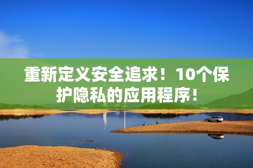 重新定义安全追求！10个保护隐私的应用程序！