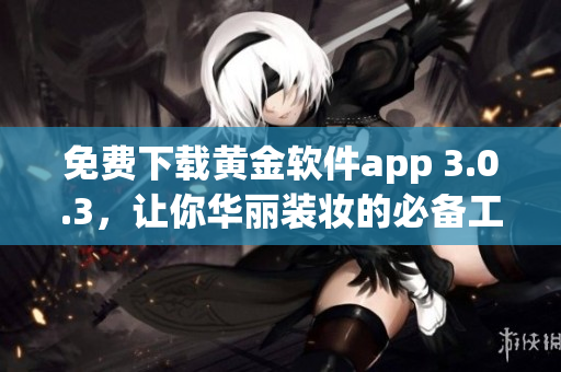 免费下载黄金软件app 3.0.3，让你华丽装妆的必备工具！
