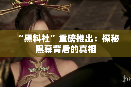 “黑料社”重磅推出：探秘黑幕背后的真相