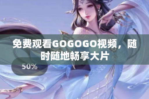 免费观看GOGOGO视频，随时随地畅享大片