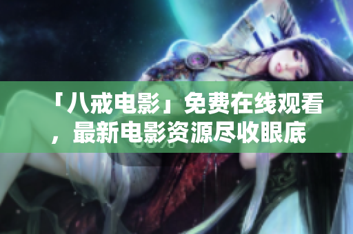 「八戒电影」免费在线观看，最新电影资源尽收眼底