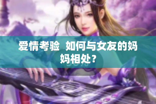 爱情考验  如何与女友的妈妈相处？