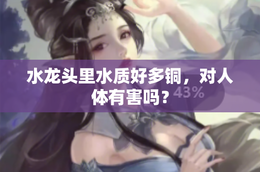 水龙头里水质好多铜，对人体有害吗？