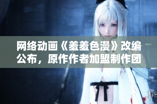 网络动画《羞羞色漫》改编公布，原作作者加盟制作团队！