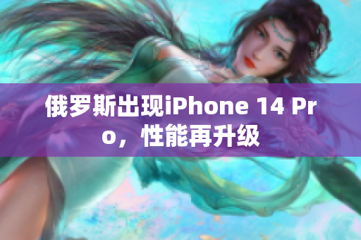 俄罗斯出现iPhone 14 Pro，性能再升级