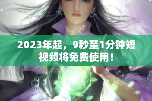 2023年起，9秒至1分钟短视频将免费使用！