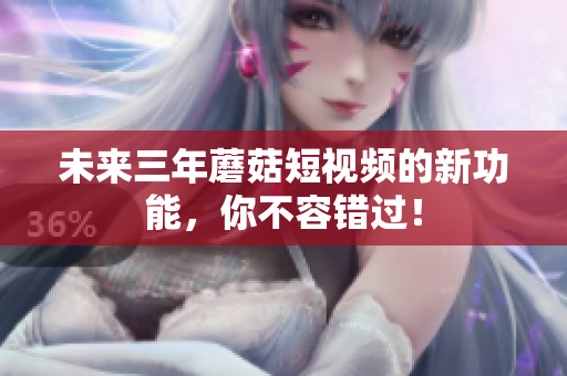 未来三年蘑菇短视频的新功能，你不容错过！