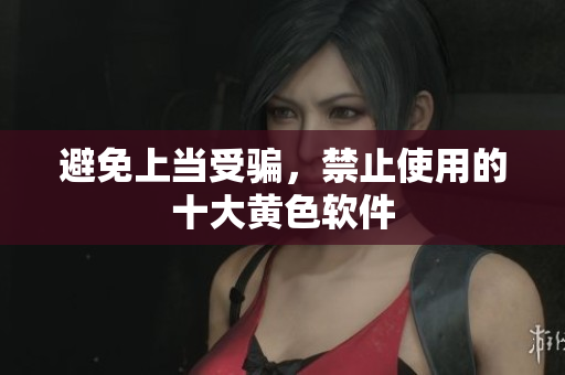 避免上当受骗，禁止使用的十大黄色软件