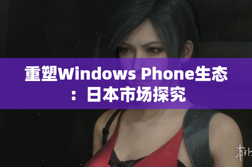 重塑Windows Phone生态：日本市场探究
