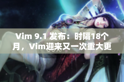 Vim 9.1 发布：时隔18个月，Vim迎来又一次重大更新