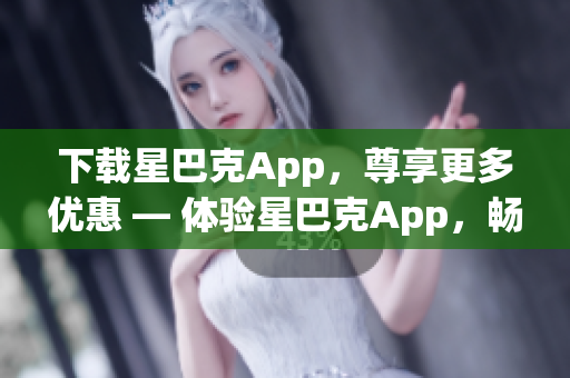 下载星巴克App，尊享更多优惠 — 体验星巴克App，畅享独家好礼