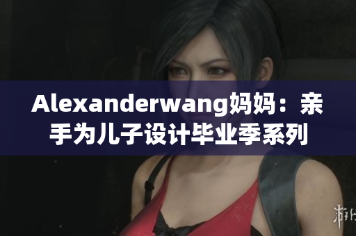 Alexanderwang妈妈：亲手为儿子设计毕业季系列