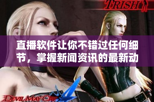 直播软件让你不错过任何细节，掌握新闻资讯的最新动态