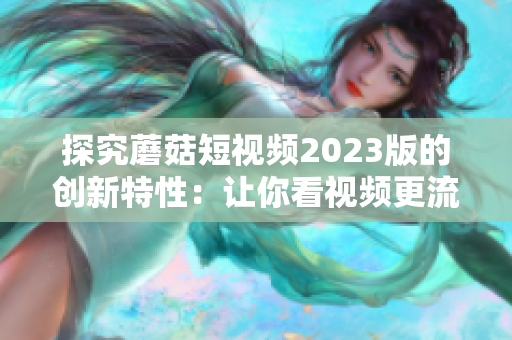 探究蘑菇短视频2023版的创新特性：让你看视频更流畅！