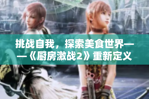 挑战自我，探索美食世界——《厨房激战2》重新定义厨神传奇