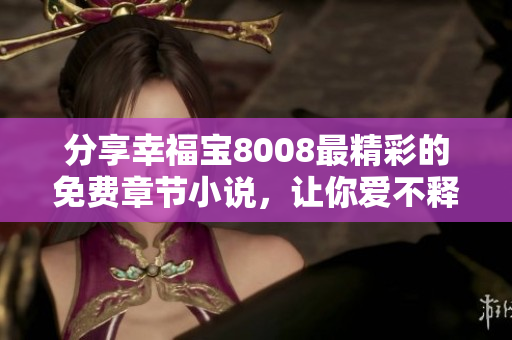 分享幸福宝8008最精彩的免费章节小说，让你爱不释手