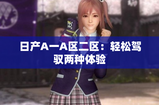 日产A一A区二区：轻松驾驭两种体验
