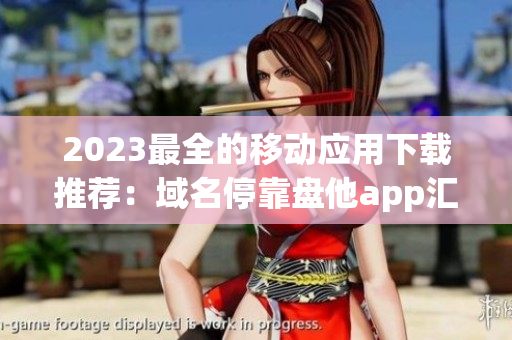 2023最全的移动应用下载推荐：域名停靠盘他app汇总