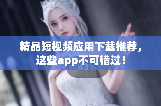 精品短视频应用下载推荐，这些app不可错过！