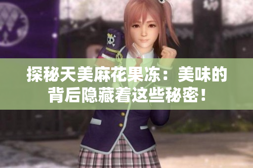 探秘天美麻花果冻：美味的背后隐藏着这些秘密！