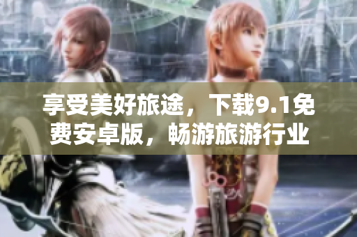 享受美好旅途，下载9.1免费安卓版，畅游旅游行业