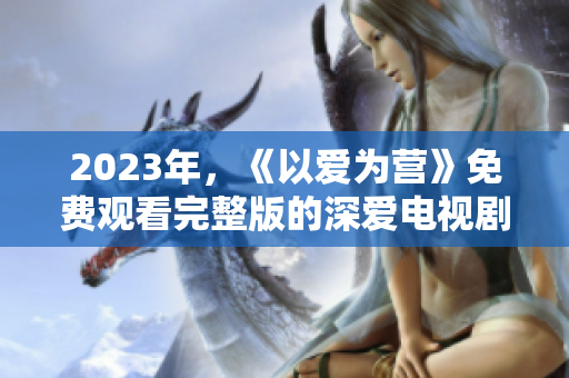 2023年，《以爱为营》免费观看完整版的深爱电视剧在线免费观看。