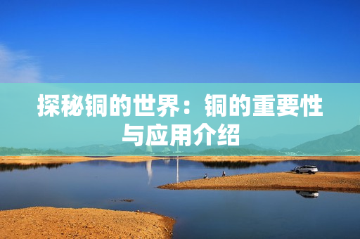 探秘铜的世界：铜的重要性与应用介绍