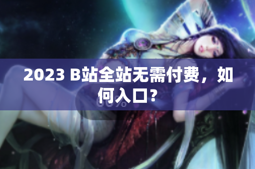 2023 B站全站无需付费，如何入口？