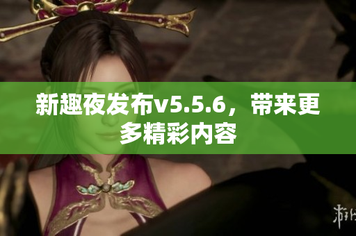 新趣夜发布v5.5.6，带来更多精彩内容