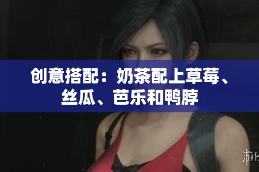 创意搭配：奶茶配上草莓、丝瓜、芭乐和鸭脖