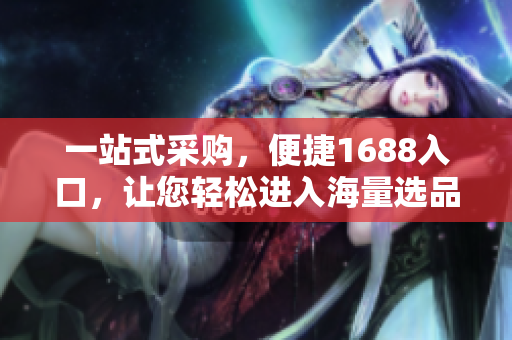 一站式采购，便捷1688入口，让您轻松进入海量选品世界