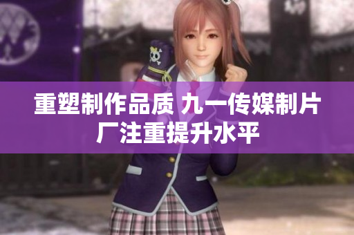 重塑制作品质 九一传媒制片厂注重提升水平