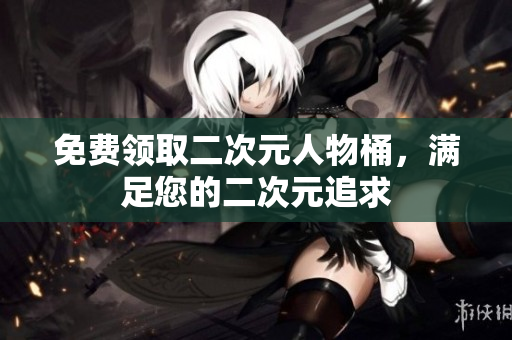 免费领取二次元人物桶，满足您的二次元追求