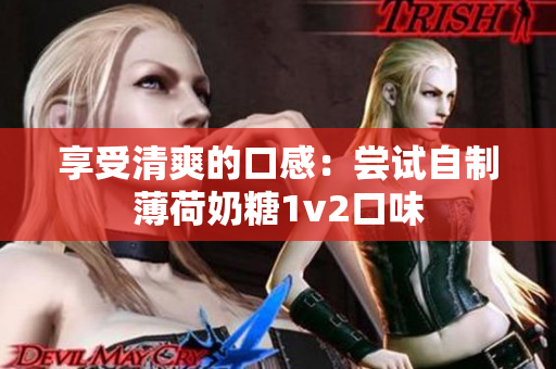 享受清爽的口感：尝试自制薄荷奶糖1v2口味