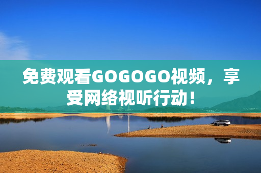 免费观看GOGOGO视频，享受网络视听行动！