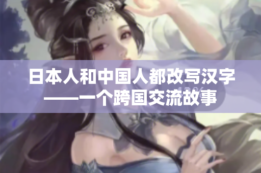 日本人和中国人都改写汉字——一个跨国交流故事