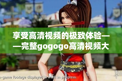 享受高清视频的极致体验——完整gogogo高清视频大合集