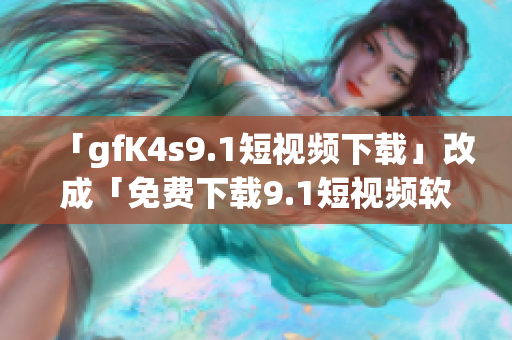 「gfK4s9.1短视频下载」改成「免费下载9.1短视频软件」