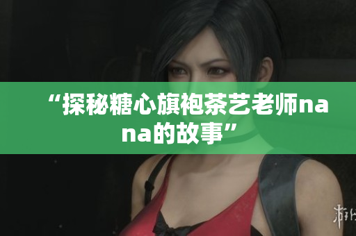 “探秘糖心旗袍茶艺老师nana的故事”