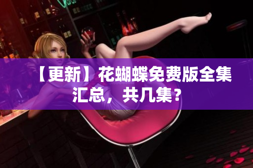 【更新】花蝴蝶免费版全集汇总，共几集？