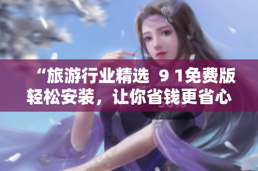 “旅游行业精选  9 1免费版轻松安装，让你省钱更省心！”