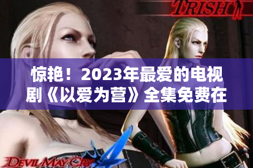 惊艳！2023年最爱的电视剧《以爱为营》全集免费在线观看
