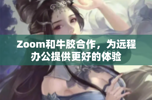 Zoom和牛胶合作，为远程办公提供更好的体验