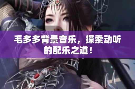 毛多多背景音乐，探索动听的配乐之道！