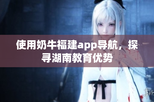 使用奶牛福建app导航，探寻湖南教育优势