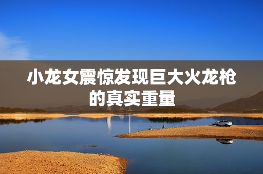 小龙女震惊发现巨大火龙枪的真实重量