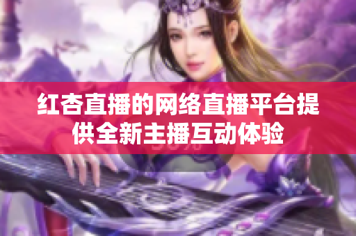 红杏直播的网络直播平台提供全新主播互动体验
