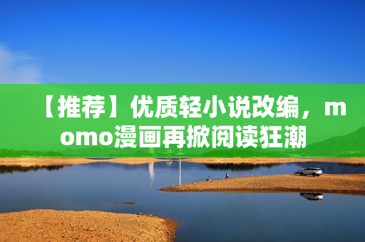 【推荐】优质轻小说改编，momo漫画再掀阅读狂潮